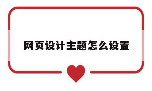 网页设计主题怎么设置(网页主题设计思路及制作步骤),网页设计主题怎么设置(网页主题设计思路及制作步骤),网页设计主题怎么设置,浏览器,html,网站建设,第1张