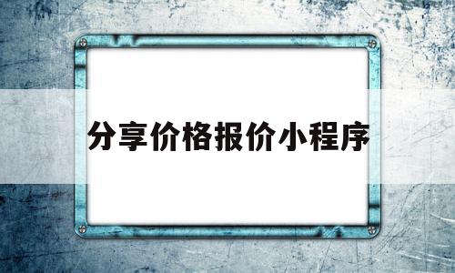 分享价格报价小程序(报价小程序制作)