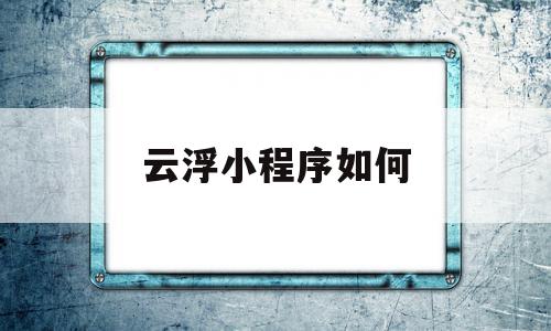 云浮小程序如何(云浮微信小程序开发)