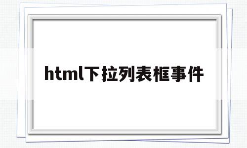 html下拉列表框事件(html下拉列表框代码),html下拉列表框事件(html下拉列表框代码),html下拉列表框事件,html,投资,第1张
