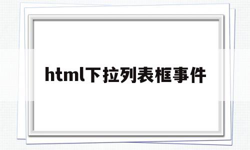 html下拉列表框事件(html下拉列表框代码)