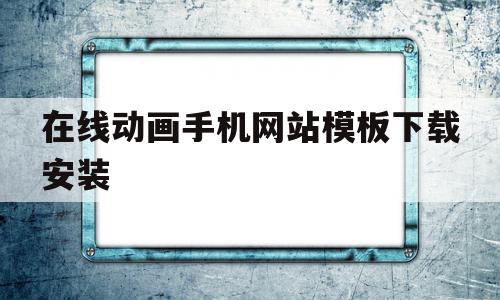 在线动画手机网站模板下载安装(在线动画手机网站模板下载安装苹果),在线动画手机网站模板下载安装(在线动画手机网站模板下载安装苹果),在线动画手机网站模板下载安装,模板,百度,视频,第1张