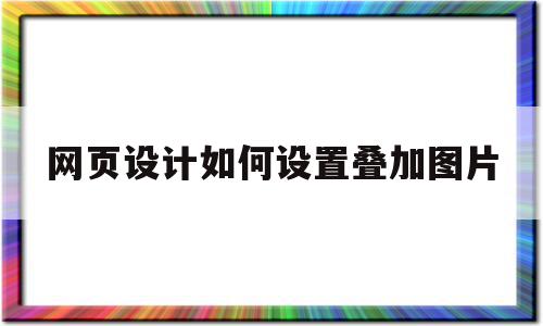 网页设计如何设置叠加图片(网页制作怎么在图片上叠加图片),网页设计如何设置叠加图片(网页制作怎么在图片上叠加图片),网页设计如何设置叠加图片,信息,浏览器,html,第1张