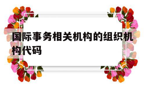 国际事务相关机构的组织机构代码(国际事务相关机构的组织机构代码是什么),国际事务相关机构的组织机构代码(国际事务相关机构的组织机构代码是什么),国际事务相关机构的组织机构代码,91,是什么,第1张