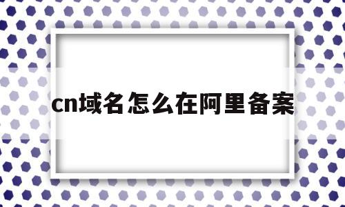 cn域名怎么在阿里备案(阿里域名备案需要买服务器吗),cn域名怎么在阿里备案(阿里域名备案需要买服务器吗),cn域名怎么在阿里备案,信息,浏览器,免费,第1张