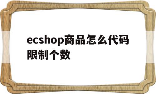 ecshop商品怎么代码限制个数(ecshop怎么样)