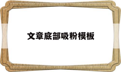文章底部吸粉模板(文章底部吸粉模板怎么做),文章底部吸粉模板(文章底部吸粉模板怎么做),文章底部吸粉模板,模板,文章,视频,第1张
