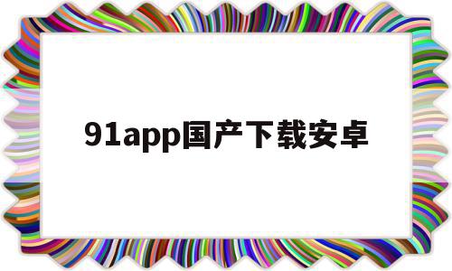 91app国产下载安卓的简单介绍