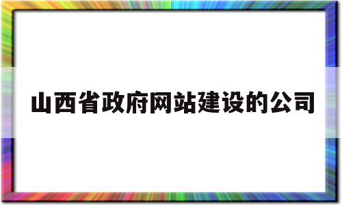 山西省政府网站建设的公司(山西省政府网站建设的公司都有哪些)