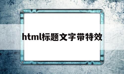 html标题文字带特效(html标题文字带特效怎么做),html标题文字带特效(html标题文字带特效怎么做),html标题文字带特效,百度,浏览器,html,第1张