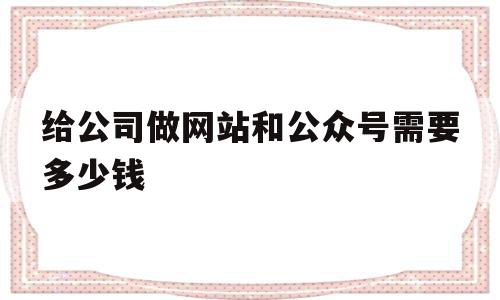 给公司做网站和公众号需要多少钱(给公司做网站和公众号需要多少钱一个月)