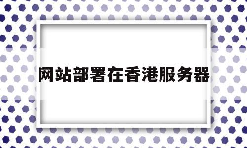 网站部署在香港服务器(香港服务器搭建网站)