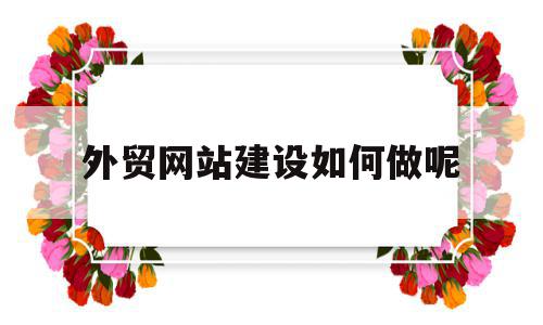 外贸网站建设如何做呢(外贸网站建设是做什么的),外贸网站建设如何做呢(外贸网站建设是做什么的),外贸网站建设如何做呢,文章,视频,营销,第1张