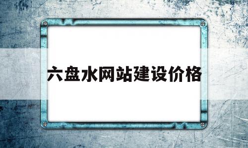 六盘水网站建设价格(六盘水六盘水网站建设公司在哪儿),六盘水网站建设价格(六盘水六盘水网站建设公司在哪儿),六盘水网站建设价格,信息,模板,营销,第1张