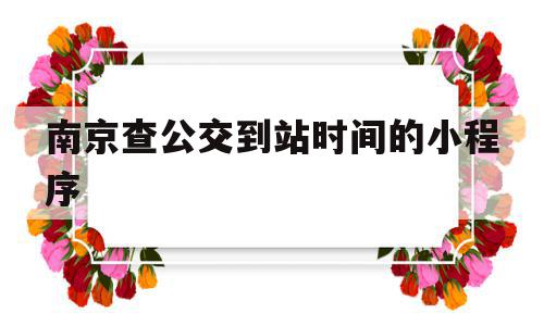 南京查公交到站时间的小程序(南京查公交到站时间的小程序叫什么),南京查公交到站时间的小程序(南京查公交到站时间的小程序叫什么),南京查公交到站时间的小程序,信息,百度,微信,第1张