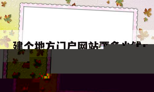 建个地方门户网站要多少钱(一般建网站需要多少钱),建个地方门户网站要多少钱(一般建网站需要多少钱),建个地方门户网站要多少钱,模板,营销,网站建设,第1张