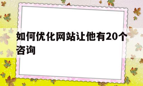 如何优化网站让他有20个咨询(优化网站要怎么去做),如何优化网站让他有20个咨询,文章,微信,科技,第1张 如何优化网站让他有20个咨询(优化网站要怎么去做),如何优化网站让他有20个咨询(优化网站要怎么去做),如何优化网站让他有20个咨询,文章,微信,科技,第1张