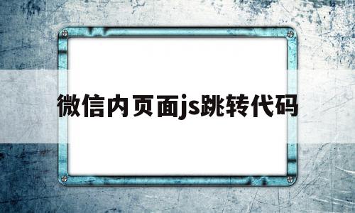 微信内页面js跳转代码(微信内页面js跳转代码怎么设置),微信内页面js跳转代码(微信内页面js跳转代码怎么设置),微信内页面js跳转代码,信息,文章,微信,第1张