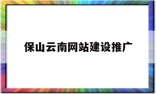 保山云南网站建设推广(云南网站建设网络推广有哪些),保山云南网站建设推广(云南网站建设网络推广有哪些),保山云南网站建设推广,信息,模板,百度,第1张