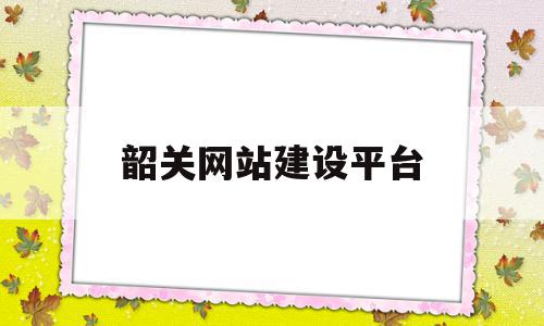 韶关网站建设平台(韶关网站建设平台官网)