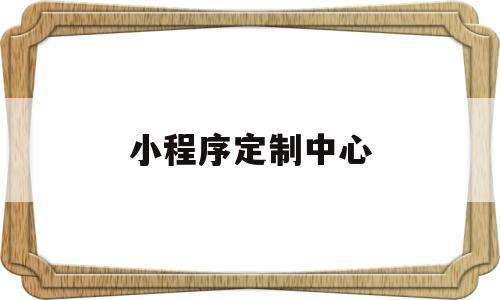 小程序定制中心(小程序定制中心在哪里),小程序定制中心(小程序定制中心在哪里),小程序定制中心,信息,微信,商城,第1张