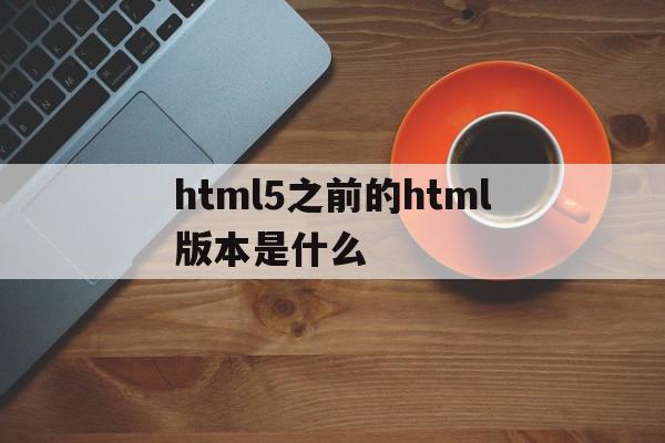 html5之前的html版本是什么(html5相比原来的版本有哪些更新),html5之前的html版本是什么(html5相比原来的版本有哪些更新),html5之前的html版本是什么,信息,文章,微信,第1张