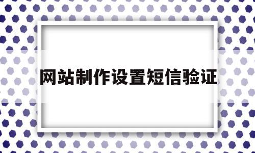 网站制作设置短信验证(网页短信验证平台)