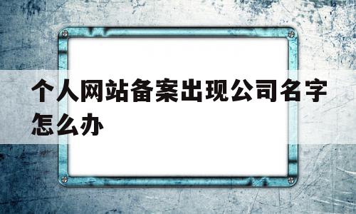 个人网站备案出现公司名字怎么办(个人网站备案和公司备案哪个好),个人网站备案出现公司名字怎么办,信息,百度,投资,第1张 个人网站备案出现公司名字怎么办(个人网站备案和公司备案哪个好),个人网站备案出现公司名字怎么办(个人网站备案和公司备案哪个好),个人网站备案出现公司名字怎么办,信息,百度,投资,第1张