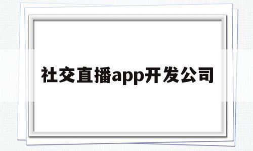 社交直播app开发公司(社交直播app开发公司怎么样),社交直播app开发公司,信息,视频,APP,第1张 社交直播app开发公司(社交直播app开发公司怎么样),社交直播app开发公司(社交直播app开发公司怎么样),社交直播app开发公司,信息,视频,APP,第1张