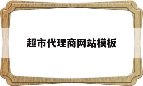 超市代理商网站模板(做超市里边的代理怎么样)