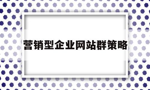 营销型企业网站群策略(营销型企业网站可以从哪几方面来优化)