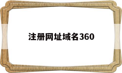 注册网址域名360(注册网址域名怎么注册),注册网址域名360(注册网址域名怎么注册),注册网址域名360,信息,浏览器,域名注册,第1张