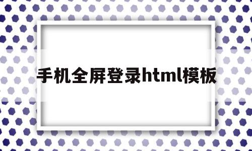 手机全屏登录html模板(手机全屏登录html模板怎么设置),手机全屏登录html模板(手机全屏登录html模板怎么设置),手机全屏登录html模板,模板,百度,微信,第1张