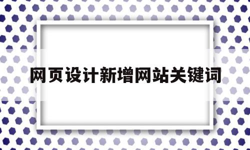 网页设计新增网站关键词(网页的关键词应该加到哪里)