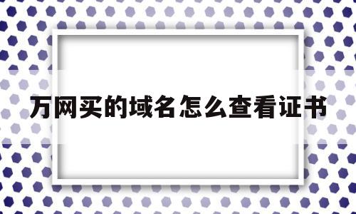 万网买的域名怎么查看证书(万网买的域名怎么查看证书真伪),万网买的域名怎么查看证书,信息,模板,百度,第1张 万网买的域名怎么查看证书(万网买的域名怎么查看证书真伪),万网买的域名怎么查看证书(万网买的域名怎么查看证书真伪),万网买的域名怎么查看证书,信息,模板,百度,第1张