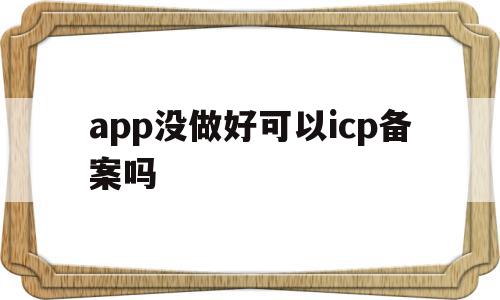 app没做好可以icp备案吗的简单介绍