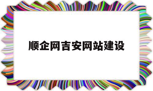 顺企网吉安网站建设(顺企网app下载安装)