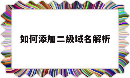 如何添加二级域名解析(二级域名怎么解析三级域名),如何添加二级域名解析(二级域名怎么解析三级域名),如何添加二级域名解析,账号,域名注册,二级域名,第1张