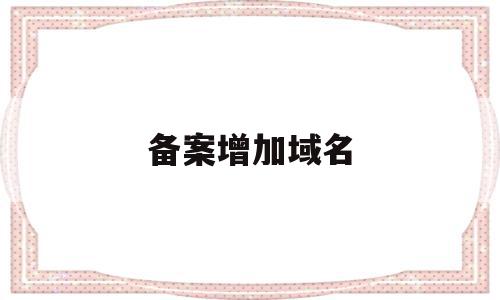 备案增加域名(备案增加域名怎么操作),备案增加域名,信息,百度,账号,第1张 备案增加域名(备案增加域名怎么操作),备案增加域名(备案增加域名怎么操作),备案增加域名,信息,百度,账号,第1张