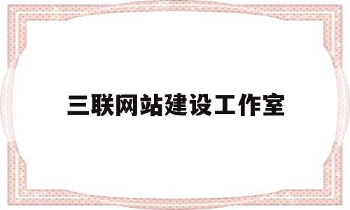 三联网站建设工作室(三联网站建设工作室是什么),三联网站建设工作室,模板,营销,科技,第1张 三联网站建设工作室(三联网站建设工作室是什么),三联网站建设工作室(三联网站建设工作室是什么),三联网站建设工作室,模板,营销,科技,第1张