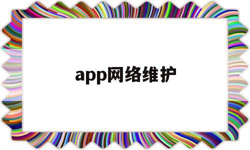 app网络维护(网络维护是干什么),app网络维护(网络维护是干什么),app网络维护,信息,浏览器,APP,第1张