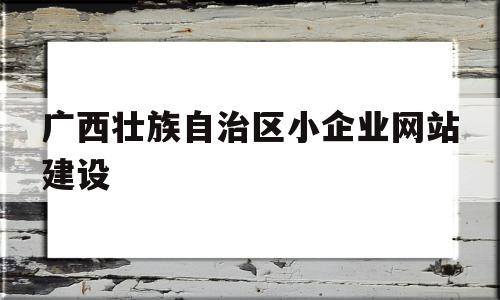 广西壮族自治区小企业网站建设(广西壮族自治区小企业网站建设方案),广西壮族自治区小企业网站建设(广西壮族自治区小企业网站建设方案),广西壮族自治区小企业网站建设,信息,百度,账号,第1张