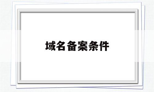 域名备案条件(域名备案条件怎么填),域名备案条件,信息,免费,域名注册,第1张 域名备案条件(域名备案条件怎么填),域名备案条件(域名备案条件怎么填),域名备案条件,信息,免费,域名注册,第1张