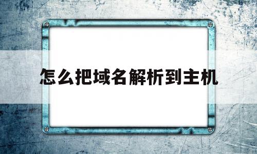 怎么把域名解析到主机(怎么把域名解析到另一个域名)