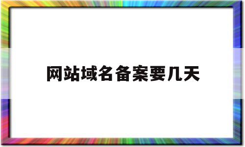 网站域名备案要几天(网站域名备案是什么意思)