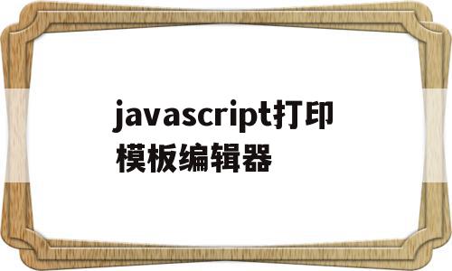 javascript打印模板编辑器的简单介绍