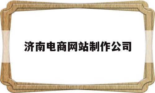 济南电商网站制作公司(济南电商网站制作公司有哪些),济南电商网站制作公司(济南电商网站制作公司有哪些),济南电商网站制作公司,营销,科技,免费,第1张