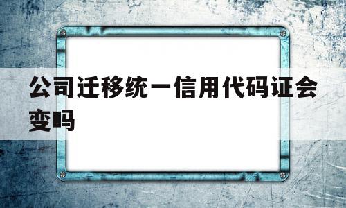 公司迁移统一信用代码证会变吗(公司迁移城市公司名字和日期会变吗),公司迁移统一信用代码证会变吗(公司迁移城市公司名字和日期会变吗),公司迁移统一信用代码证会变吗,账号,第1张