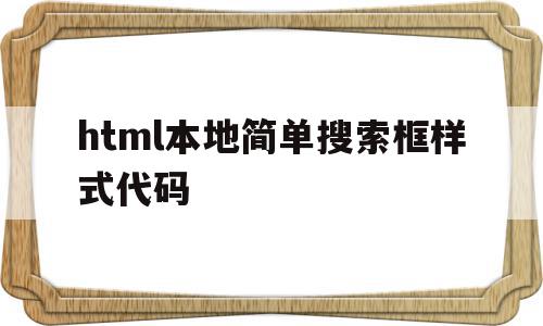关于html本地简单搜索框样式代码的信息,html本地简单搜索框样式代码,信息,html,java,第1张 关于html本地简单搜索框样式代码的信息,关于html本地简单搜索框样式代码的信息,html本地简单搜索框样式代码,信息,html,java,第1张