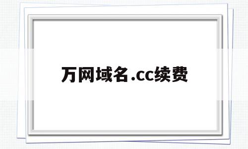 万网域名.cc续费(万网域名到期多久被释放)